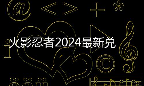 火影兑换兑换码 码一览有效最新忍者