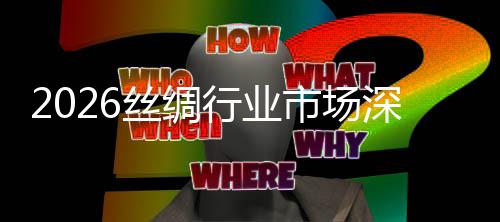 调查来趋行业及未测丝绸市场深度势预